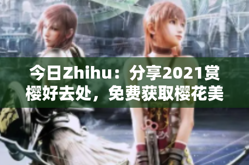 今日Zhihu：分享2021赏樱好去处，免费获取樱花美景