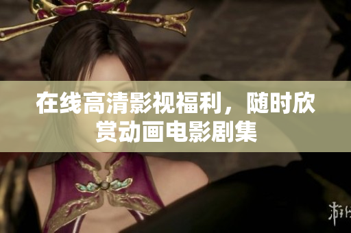 在线高清影视福利，随时欣赏动画电影剧集