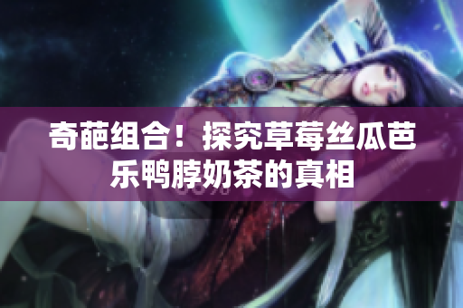 奇葩组合！探究草莓丝瓜芭乐鸭脖奶茶的真相