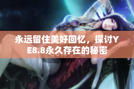永远留住美好回忆，探讨YE8.8永久存在的秘密