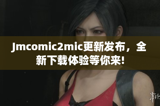 Jmcomic2mic更新发布，全新下载体验等你来!