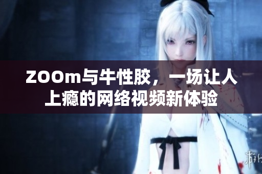 ZOOm与牛性胶，一场让人上瘾的网络视频新体验
