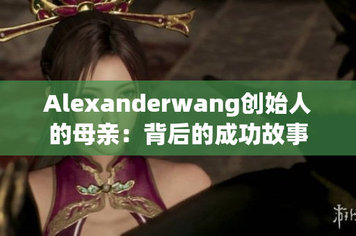 Alexanderwang创始人的母亲：背后的成功故事