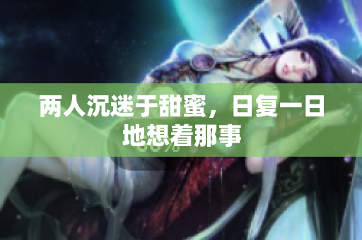 两人沉迷于甜蜜，日复一日地想着那事