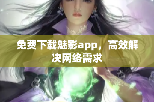 免费下载魅影app，高效解决网络需求