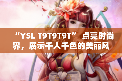 “YSL T9T9T9T” 点亮时尚界，展示千人千色的美丽风采