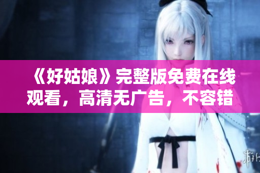 《好姑娘》完整版免费在线观看，高清无广告，不容错过！
