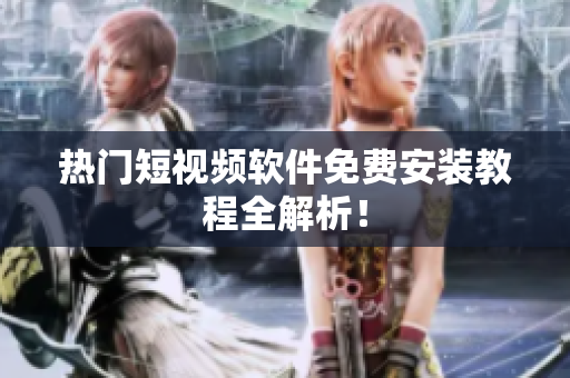 热门短视频软件免费安装教程全解析！