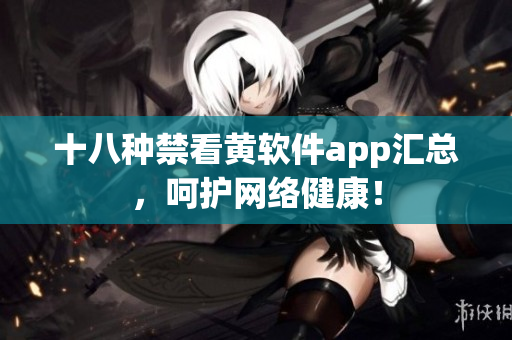 十八种禁看黄软件app汇总，呵护网络健康！