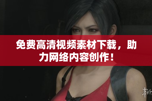 免费高清视频素材下载，助力网络内容创作！