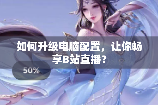 如何升级电脑配置，让你畅享B站直播？