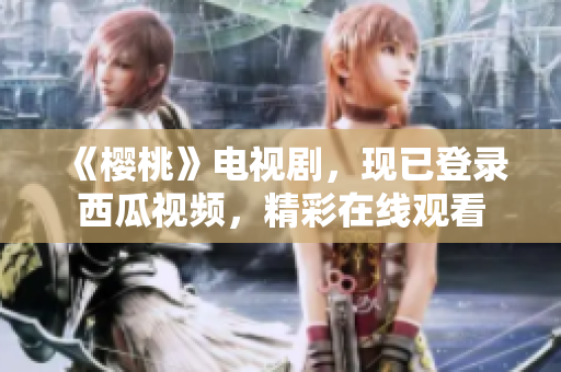 《樱桃》电视剧，现已登录西瓜视频，精彩在线观看