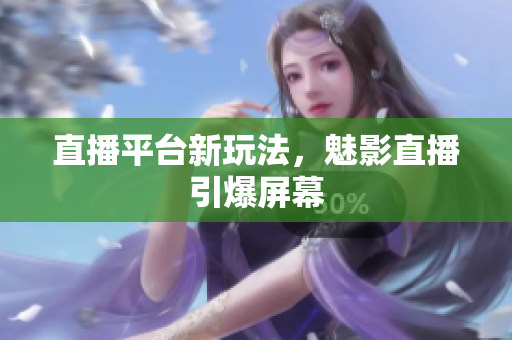 直播平台新玩法，魅影直播引爆屏幕