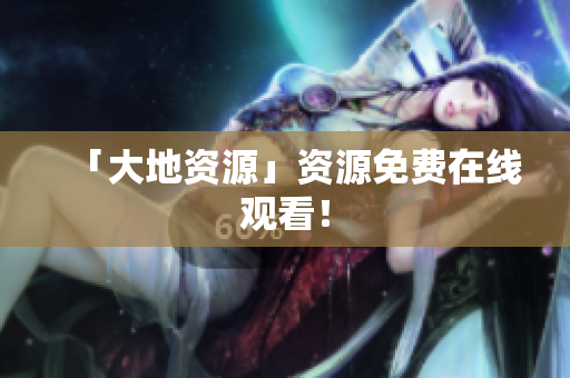 「大地资源」资源免费在线观看！