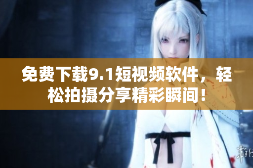 免费下载9.1短视频软件，轻松拍摄分享精彩瞬间！