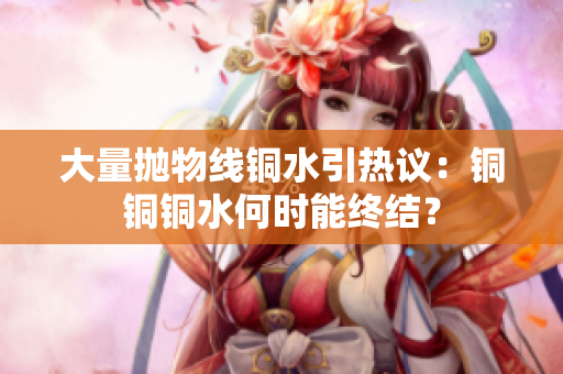大量抛物线铜水引热议：铜铜铜水何时能终结？
