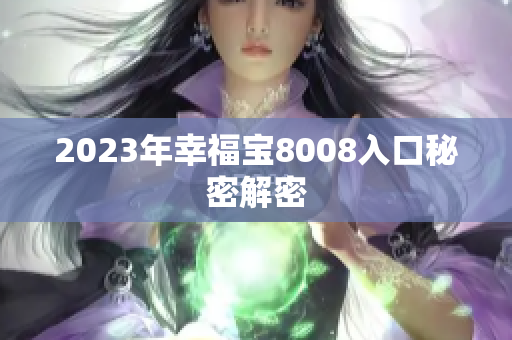 2023年幸福宝8008入口秘密解密