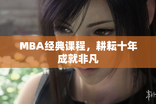 MBA经典课程，耕耘十年成就非凡
