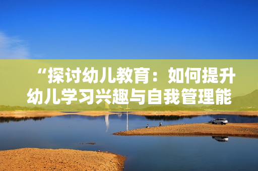 “探讨幼儿教育：如何提升幼儿学习兴趣与自我管理能力？”