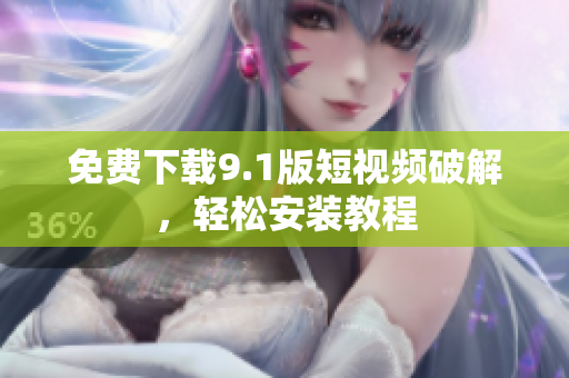 免费下载9.1版短视频破解，轻松安装教程