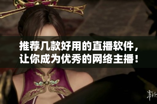 推荐几款好用的直播软件，让你成为优秀的网络主播！
