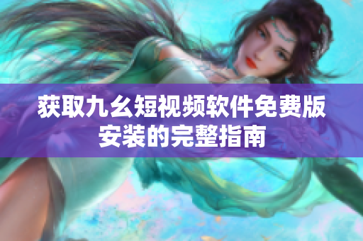获取九幺短视频软件免费版安装的完整指南