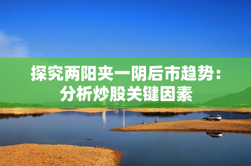 探究两阳夹一阴后市趋势：分析炒股关键因素