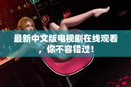 最新中文版电视剧在线观看，你不容错过！