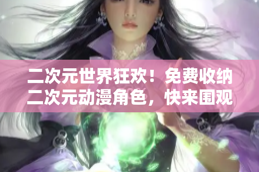 二次元世界狂欢！免费收纳二次元动漫角色，快来围观！