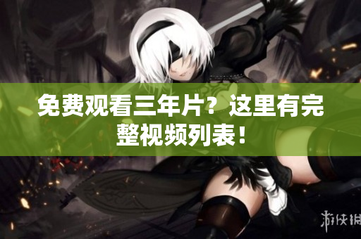 免费观看三年片？这里有完整视频列表！