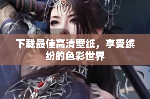 下载最佳高清壁纸，享受缤纷的色彩世界