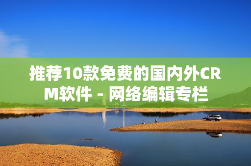 推荐10款免费的国内外CRM软件 - 网络编辑专栏