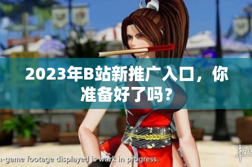 2023年B站新推广入口，你准备好了吗？