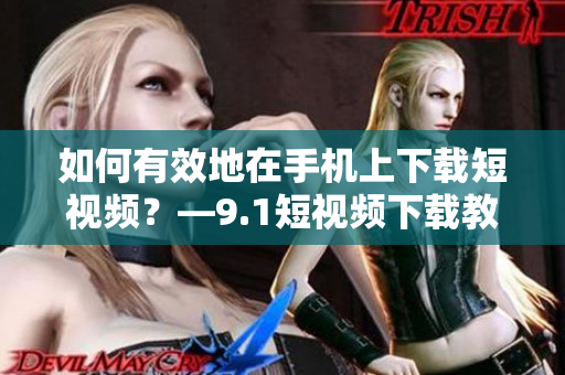 如何有效地在手机上下载短视频？—9.1短视频下载教程