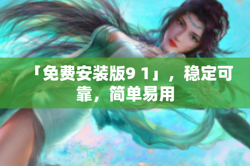 「免费安装版9 1」，稳定可靠，简单易用