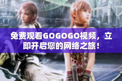 免费观看GOGOGO视频，立即开启您的网络之旅！