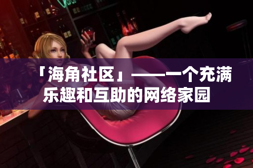 「海角社区」——一个充满乐趣和互助的网络家园