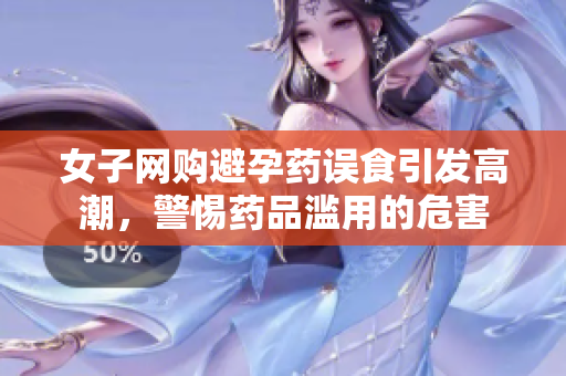 女子网购避孕药误食引发高潮，警惕药品滥用的危害