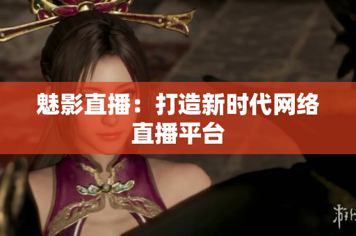 魅影直播：打造新时代网络直播平台