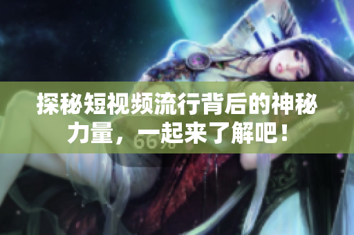 探秘短视频流行背后的神秘力量，一起来了解吧！