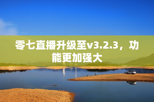 零七直播升级至v3.2.3，功能更加强大