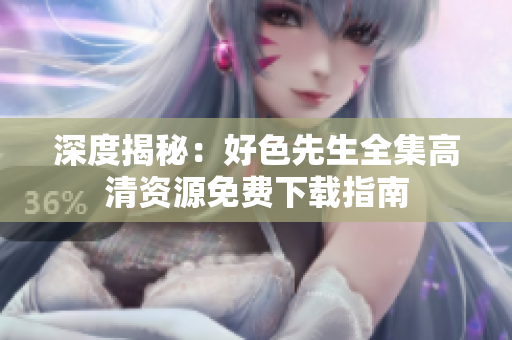 深度揭秘：好色先生全集高清资源免费下载指南