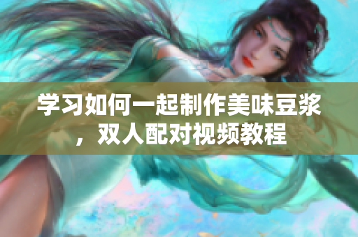 学习如何一起制作美味豆浆，双人配对视频教程