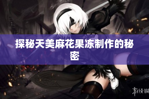 探秘天美麻花果冻制作的秘密