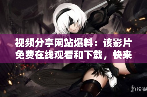 视频分享网站爆料：该影片免费在线观看和下载，快来获得！