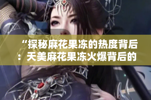 “探秘麻花果冻的热度背后：天美麻花果冻火爆背后的奥秘”