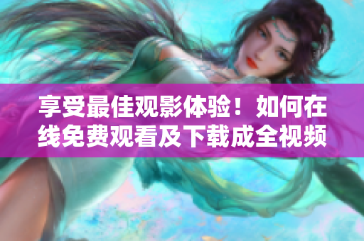 享受最佳观影体验！如何在线免费观看及下载成全视频