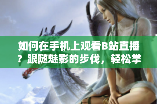 如何在手机上观看B站直播？跟随魅影的步伐，轻松掌握！