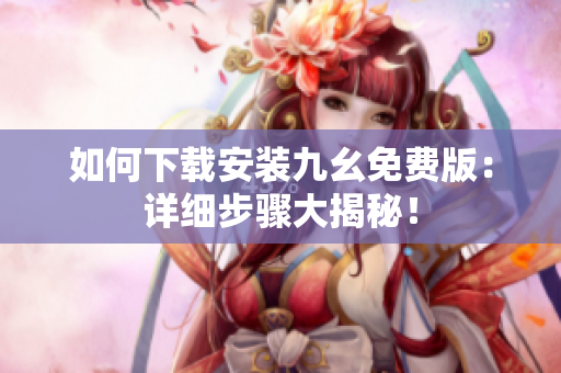 如何下载安装九幺免费版：详细步骤大揭秘！