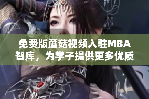 免费版蘑菇视频入驻MBA智库，为学子提供更多优质内容